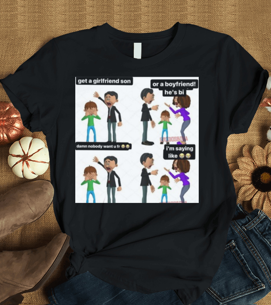 Get a Girlfriend Son or a Boyfriend He's Bi Damn Nobody Want U Fr I'm Saying Like T-Shirt