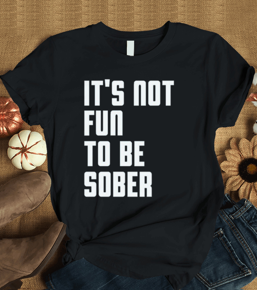 It's Not Fun To Be Sober T-Shirt