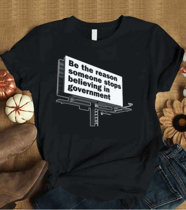 T-Shirt: Be The Reason Someone Stops Believing In Government Billboard T-Shirt Be The Reason Someone Stops Believing In Government Billboard T-Shirt