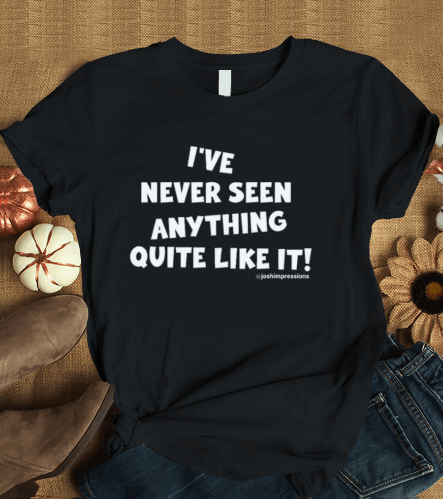 I've Never Seen Anything Quite Like It Joshimpressions T-Shirt