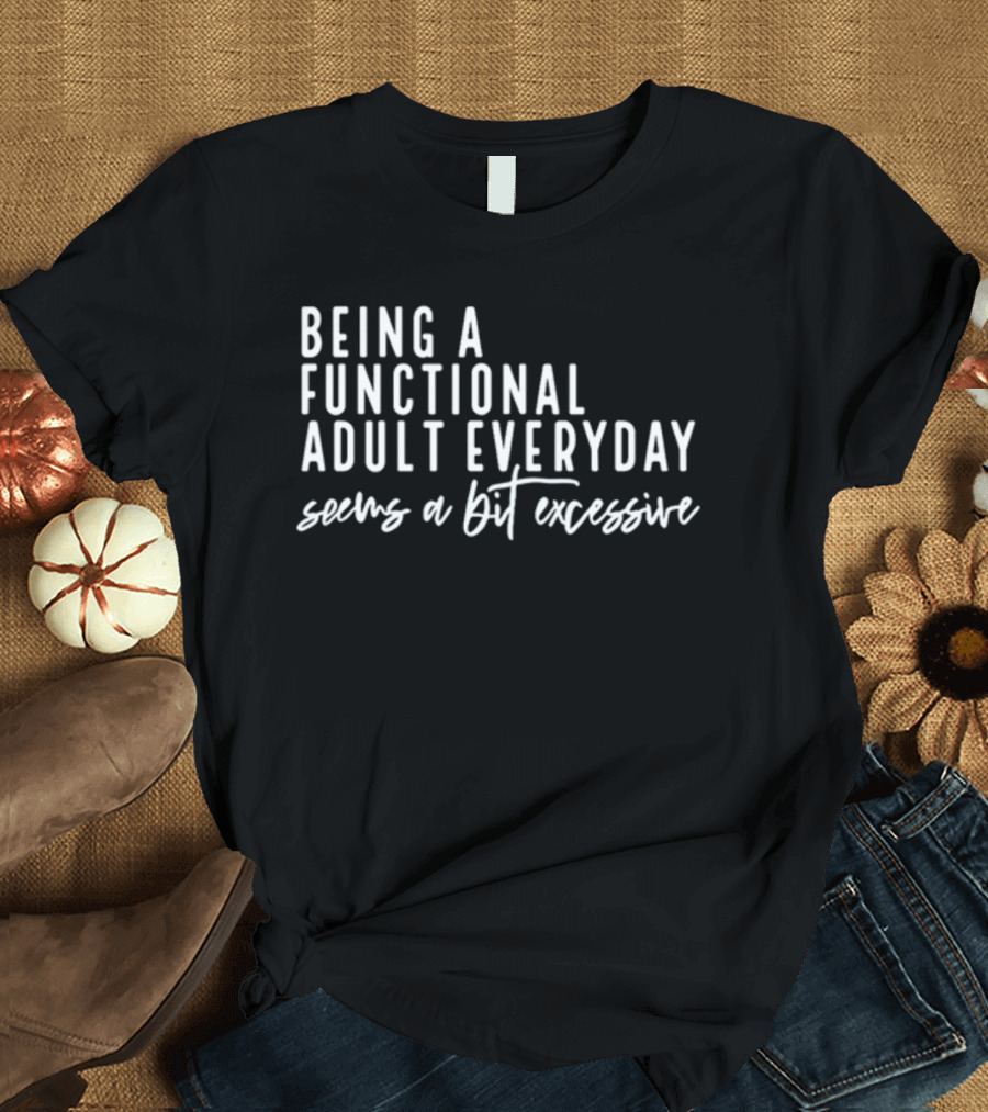 Being A Functional Adult Everyday Seems A Bit Excessive T-Shirt