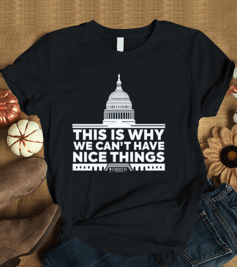This Is Why We Can't Have Nice Things Libertas Ad Populum Capitol Building T-Shirt