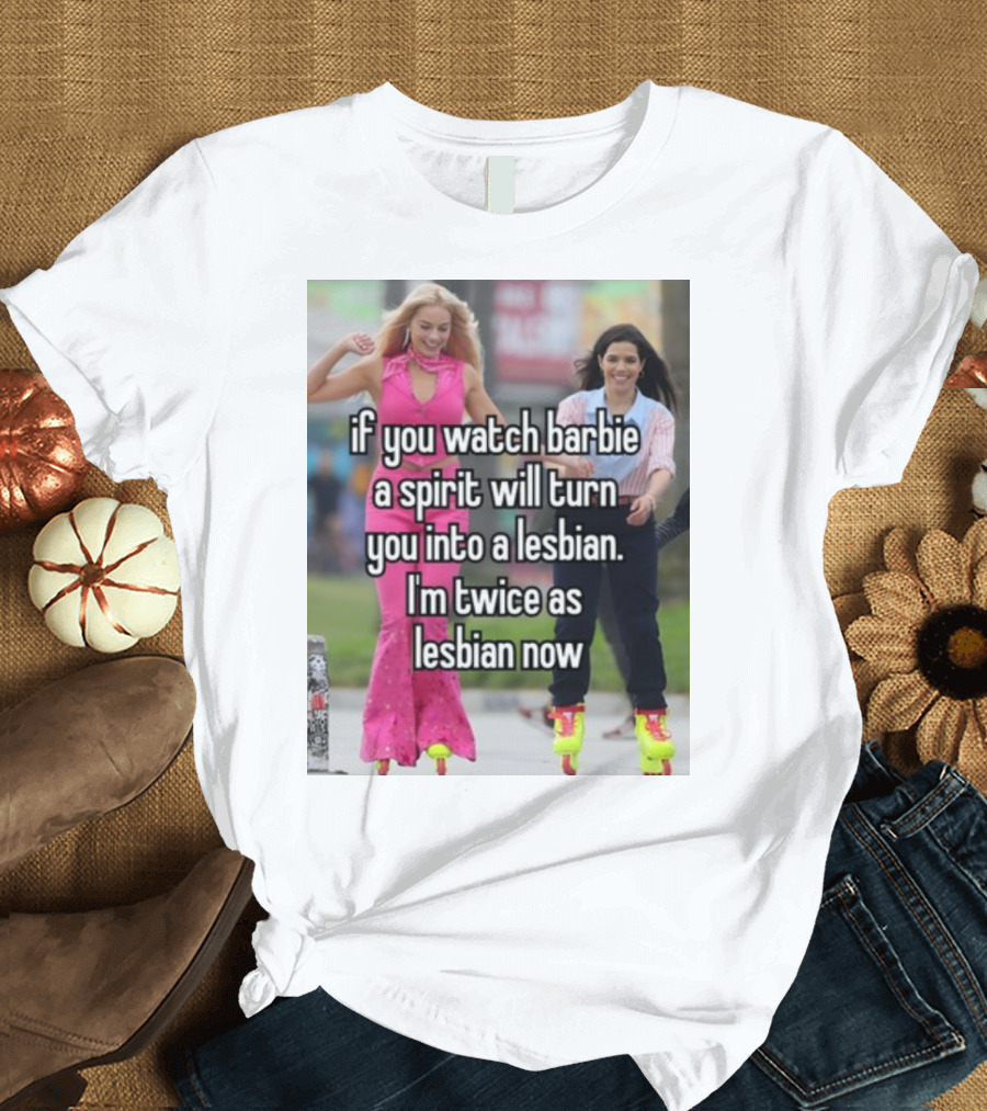 If You Watch Barbie a Spirit Will Turn You Into a Lesbian I'm Twice as Lesbian Now T-Shirt