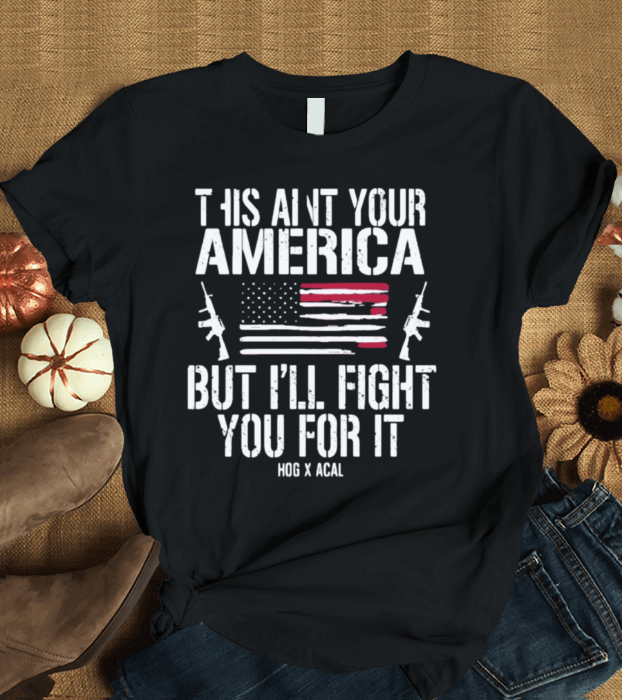 THIS AIN'T YOUR AMERICA BUT I'LL FIGHT YOU FOR IT HOG X ACAL FLAG GUNS T-Shirt