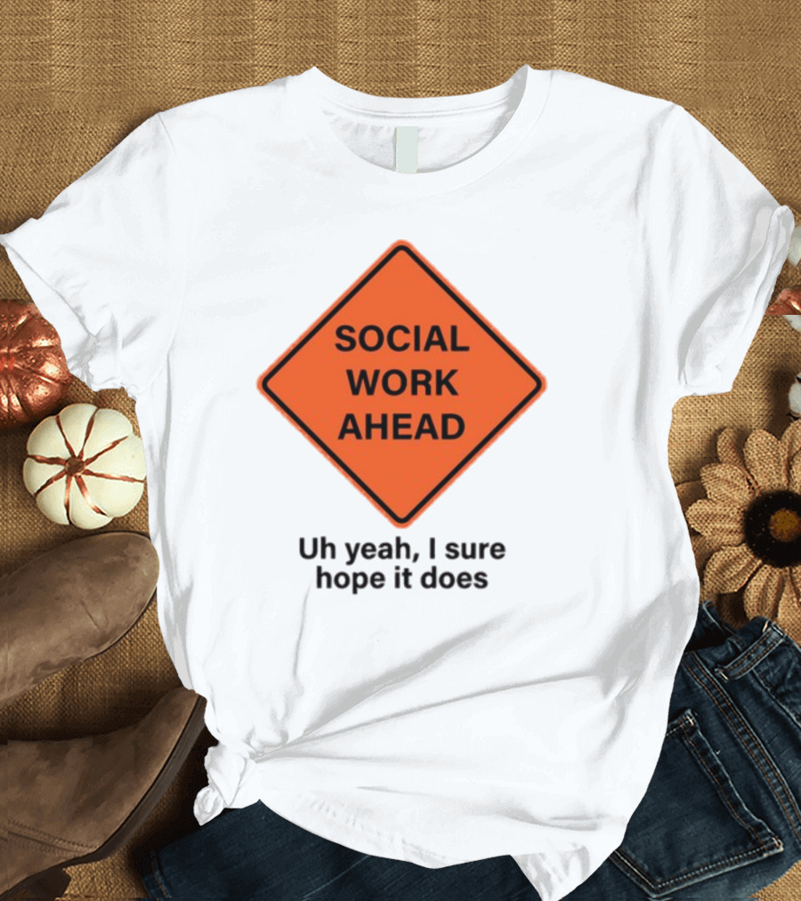 Gotfunny Social Work Ahead Sign Uh Yeah I Sure Hope It Does T-Shirt