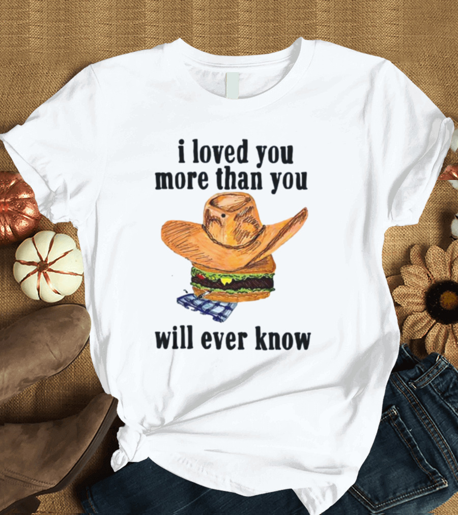I Loved You More Than You Will Ever Know Cowboy Hat Burger T-Shirt
