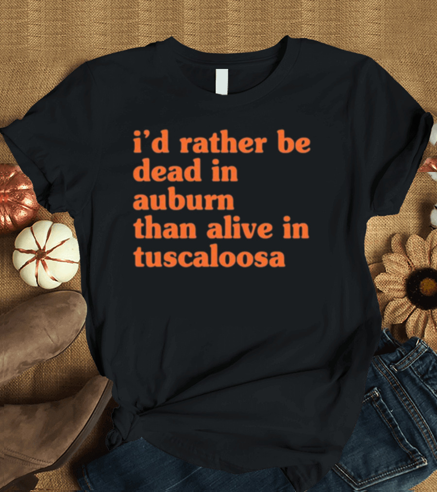 I'd Rather Be Dead in Auburn Than Alive in Tuscaloosa T-Shirt