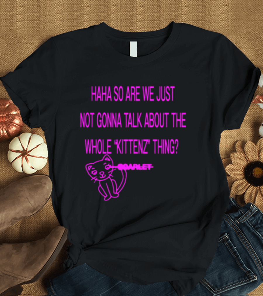 Haha So Are We Just Not Gonna Talk About The Whole Kittenz Thing Scarlet T-Shirt
