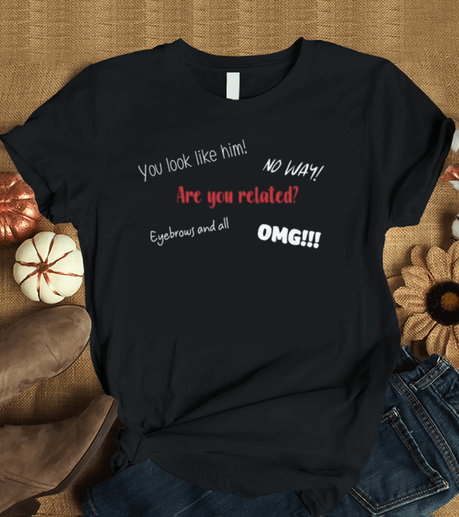 You Look Like Him No Way Are You Related Eyebrows and All OMG Yes I Am His Kid T-Shirt