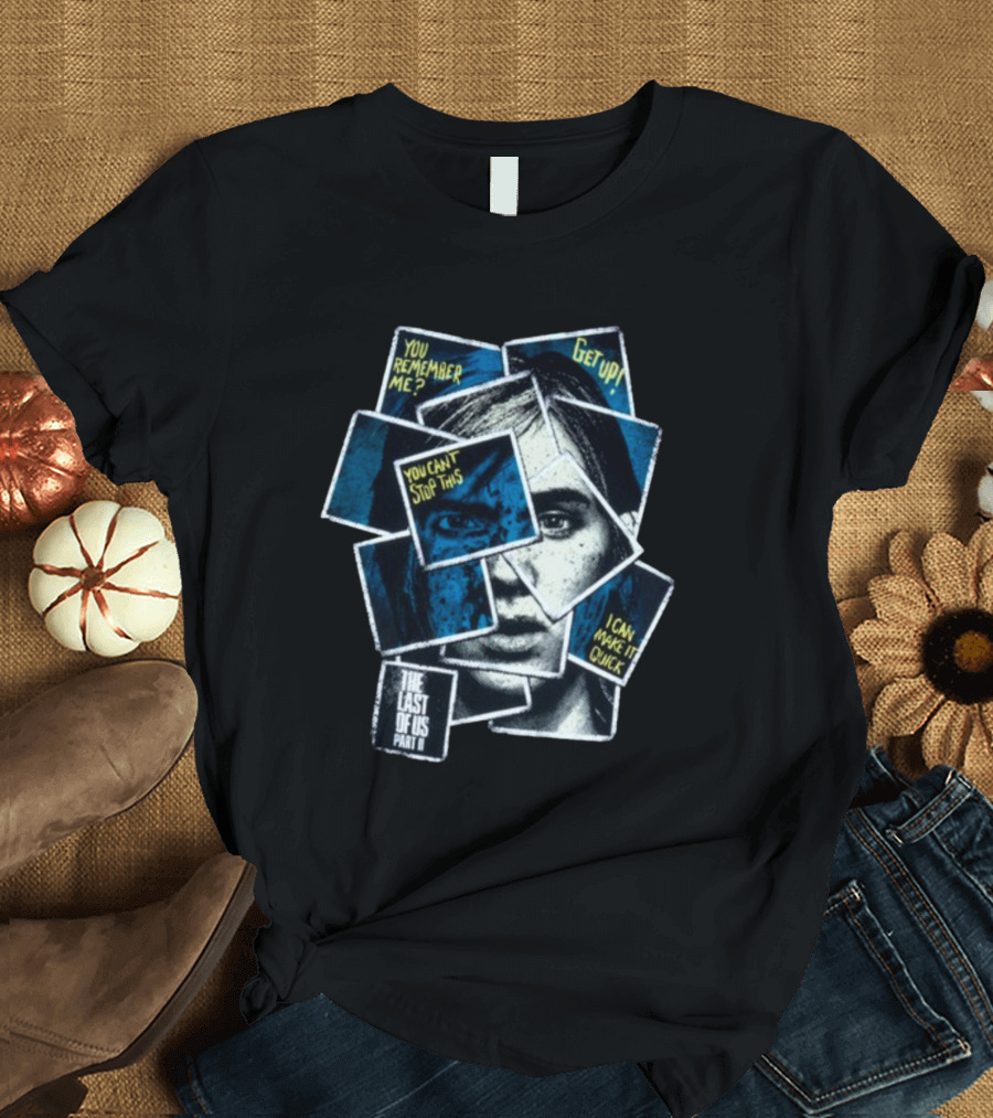 The Last Of Us Part II Ellie Collage You Remember Me Get Up You Can't Stop This I Can Make It Quick T-Shirt