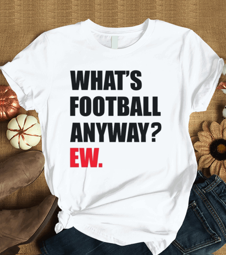 What's Football Anyway Ew T-Shirt