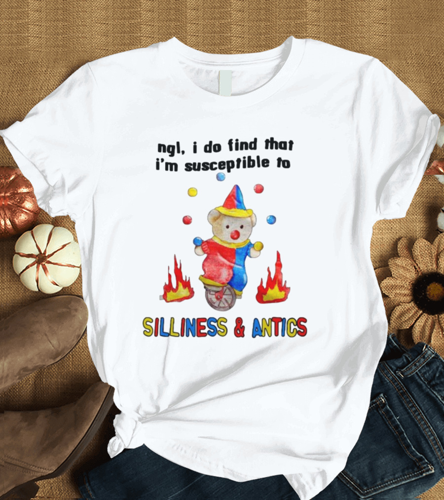 Ngl I Do Find That I'm Susceptible To Silliness and Antics Juggling Clown Bear On Fire Unicycle T-Shirt