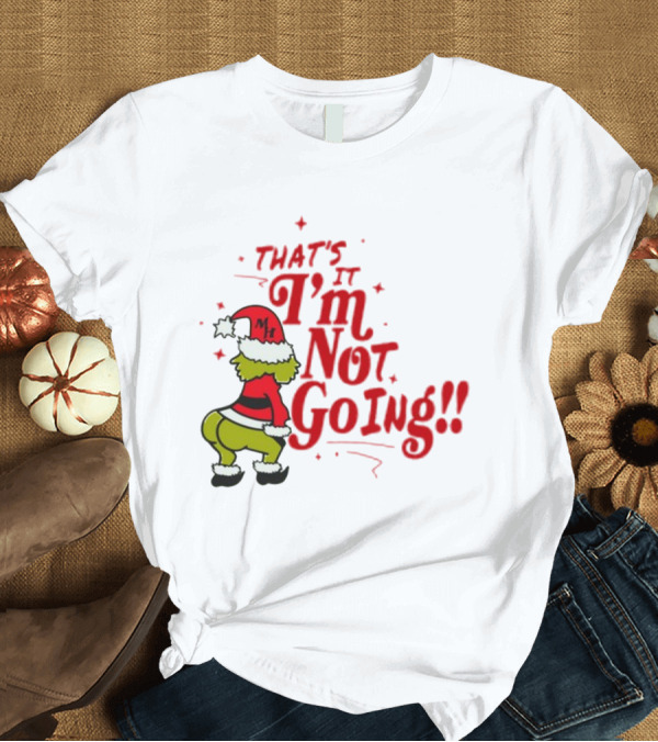 T-Shirt: Grinch That's It I'm Not Going Christmas Humorous Meme T-Shirt Grinch That's It I'm Not Going Christmas Humorous Meme T-Shirt