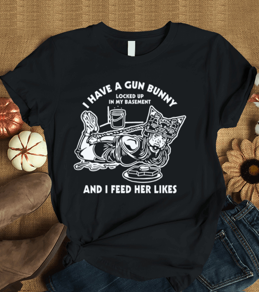I Have A Gun Bunny Locked Up In My Basement And I Feed Her Likes T-Shirt