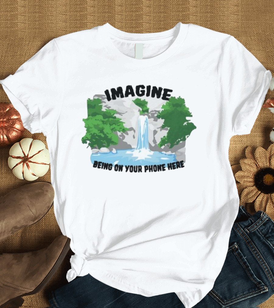 Imagine Being on Your Phone Here Waterfall Nature Scene T-Shirt