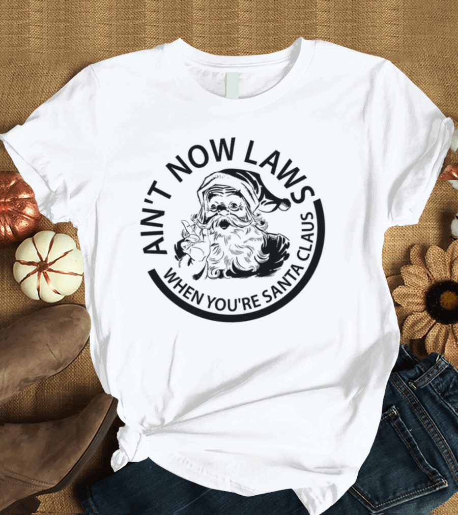 AIN'T NOW LAWS WHEN YOU'RE SANTA CLAUS T-Shirt