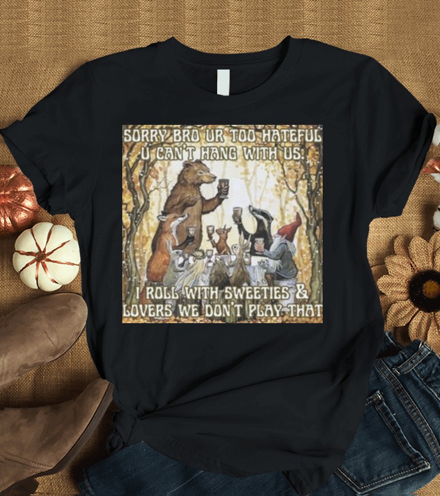 Sorry Bro Ur Too Hateful U Can't Hang With Us I Roll With Sweeties and Lovers We Don't Play That Animal Friends Toasting T-Shirt