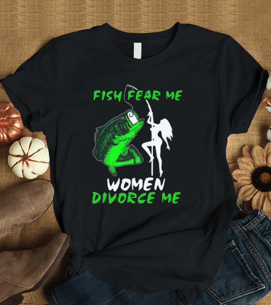 Fish Fear Me Women Divorce Me Fisherman Humor T-Shirt