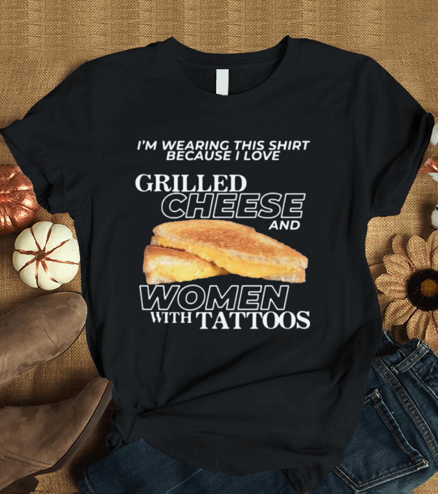 I'm Wearing This Because I Love Grilled Cheese and Women with Tattoos T-Shirt