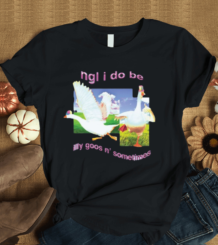 Ngl I Do Be Silly Goosin' Sometimes Goose Humor Fun Playful T-Shirt