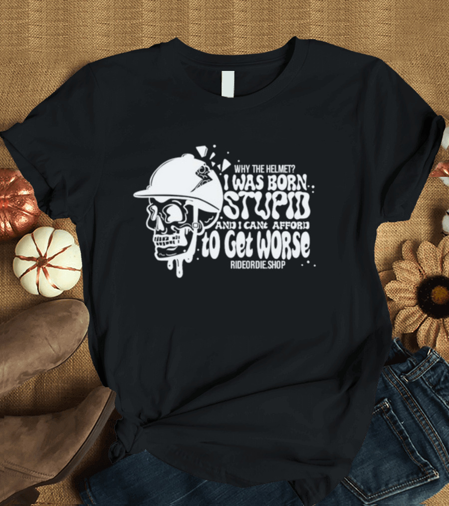 Why The Helmet I Was Born Stupid And I Cant Afford To Get Worse RideOrDie.shop T-Shirt