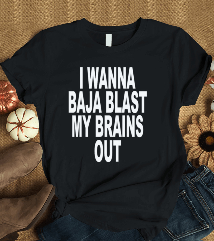 Shoprevive I Wanna Baja Blast My Brains Out T-Shirt