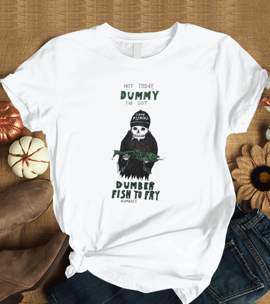 Not Today Dummy Not Today I've Got Gone Fishing Dumber Fish to Fry Dumbass T-Shirt