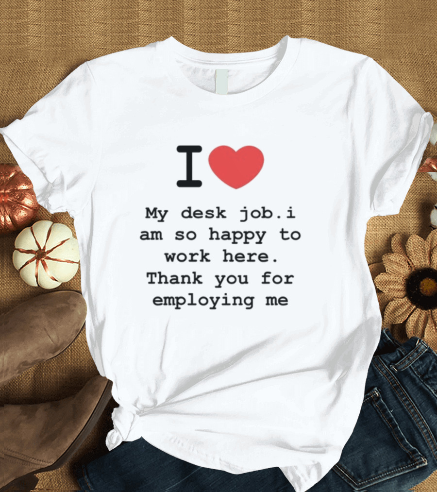 I Love My Desk Job I Am So Happy To Work Here Thank You For Employing Me T-Shirt