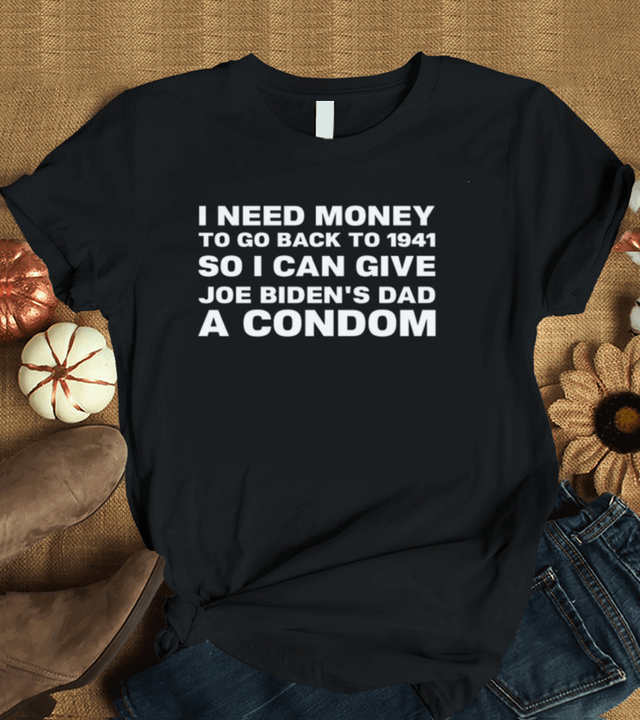 I Need Money To Go Back To 1941 Joe Biden's Dad A Condom T-Shirt