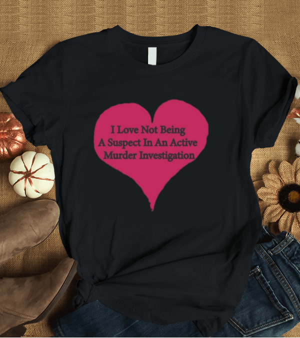 T-Shirt: I Love Not Being A Suspect In An Active Murder Investigation Heart Novelty T-Shirt I Love Not Being A Suspect In An Active Murder Investigation Heart Novelty T-Shirt