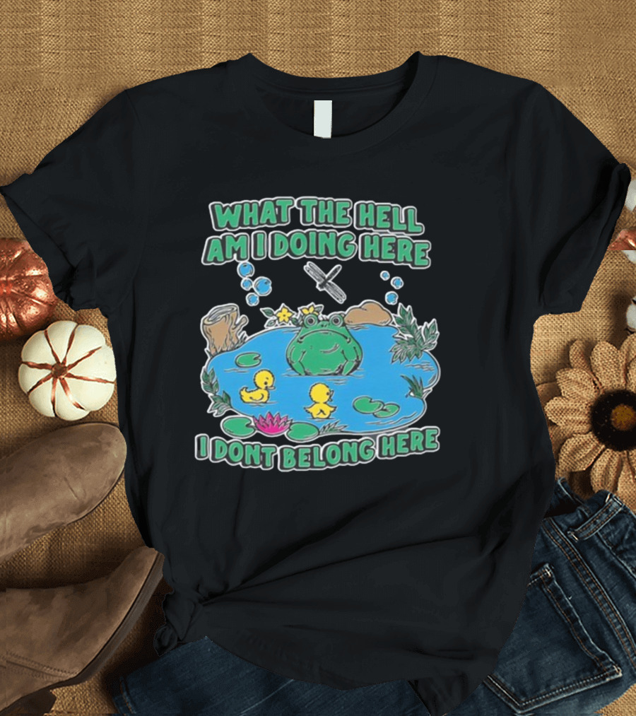 WHAT THE HELL AM I DOING HERE I DONT BELONG HERE FROG AND DUCKS IN POND T-Shirt