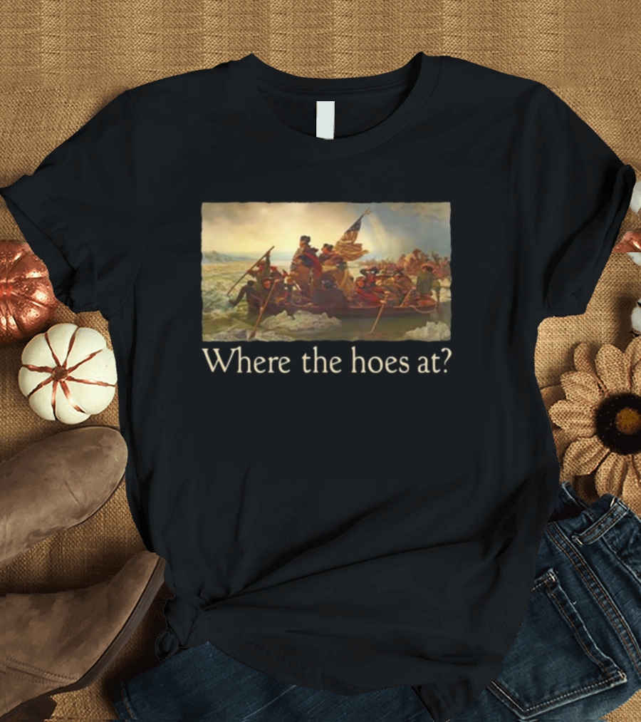Where the Hoes At Washington Crossing the Delaware Shitheadsteve T-Shirt