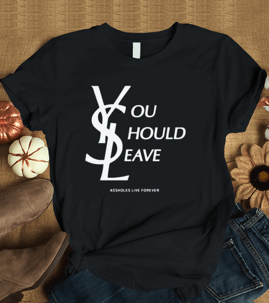 You Should Leave YSL Assholes Live Forever T-Shirt