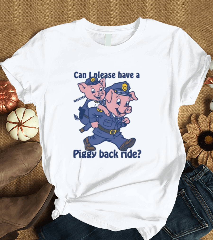 Can I Please Have A Piggy Back Ride? Police Pigs in Uniforms T-Shirt