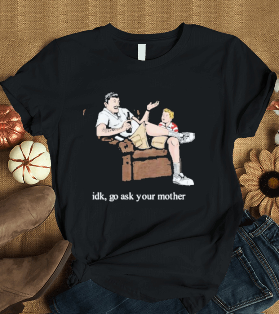Idk Go Ask Your Mother Dad and Son Conversation T-Shirt