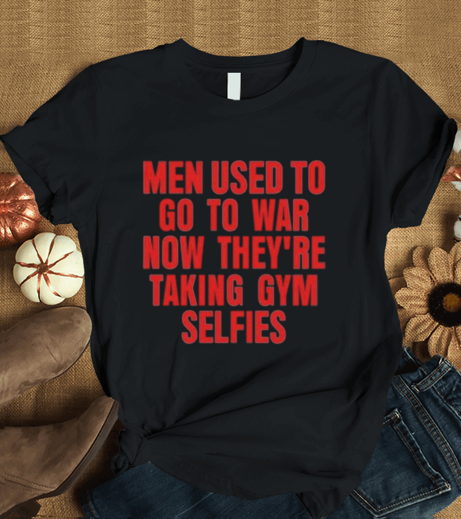 Men Used To Go To War Now They’re Taking Gym Selfies T-Shirt
