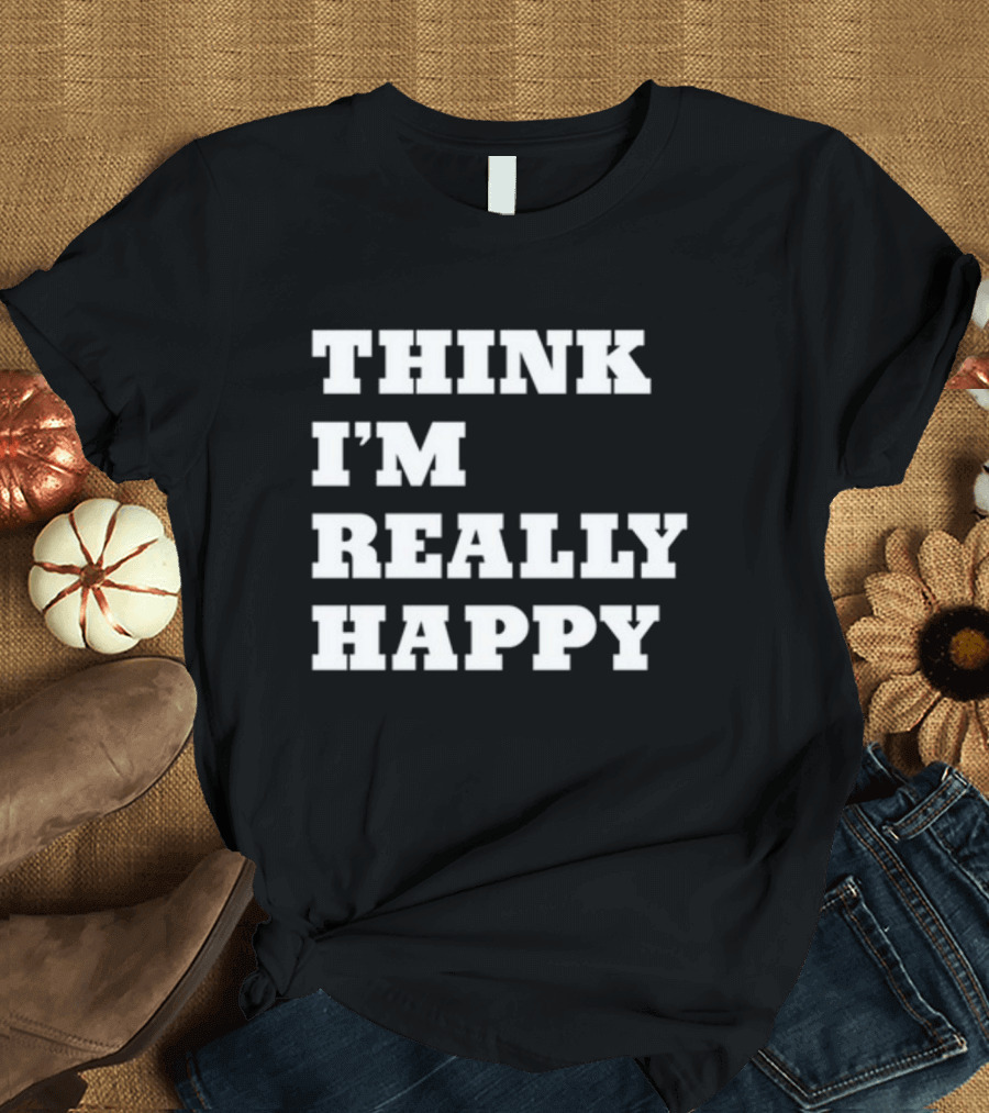THINK I'M REALLY HAPPY T-Shirt