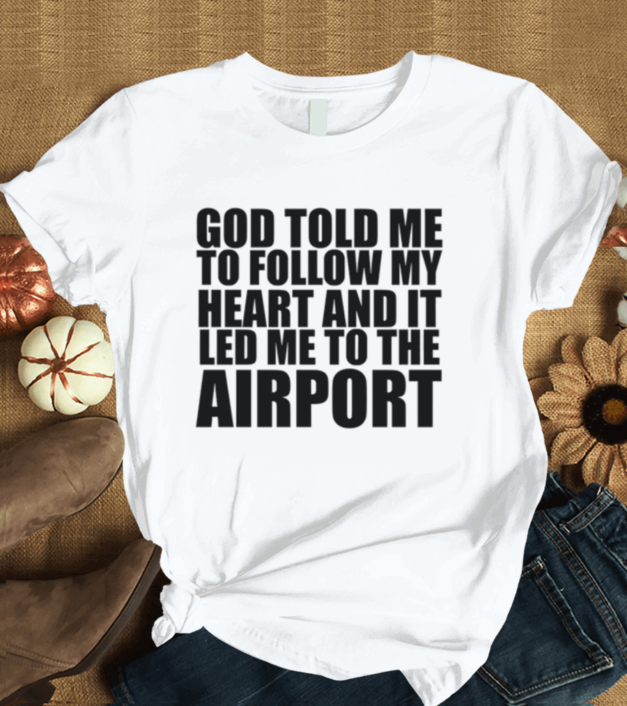 God Told Me To Follow My Heart And It Led Me To The Airport T-Shirt