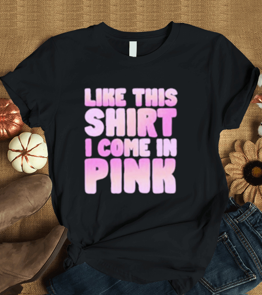 LIKE THIS SHIRT I COME IN PINK T-Shirt