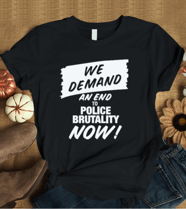 T-Shirt: We Demand An End To Police Brutality Now T-Shirt We Demand An End To Police Brutality Now T-Shirt