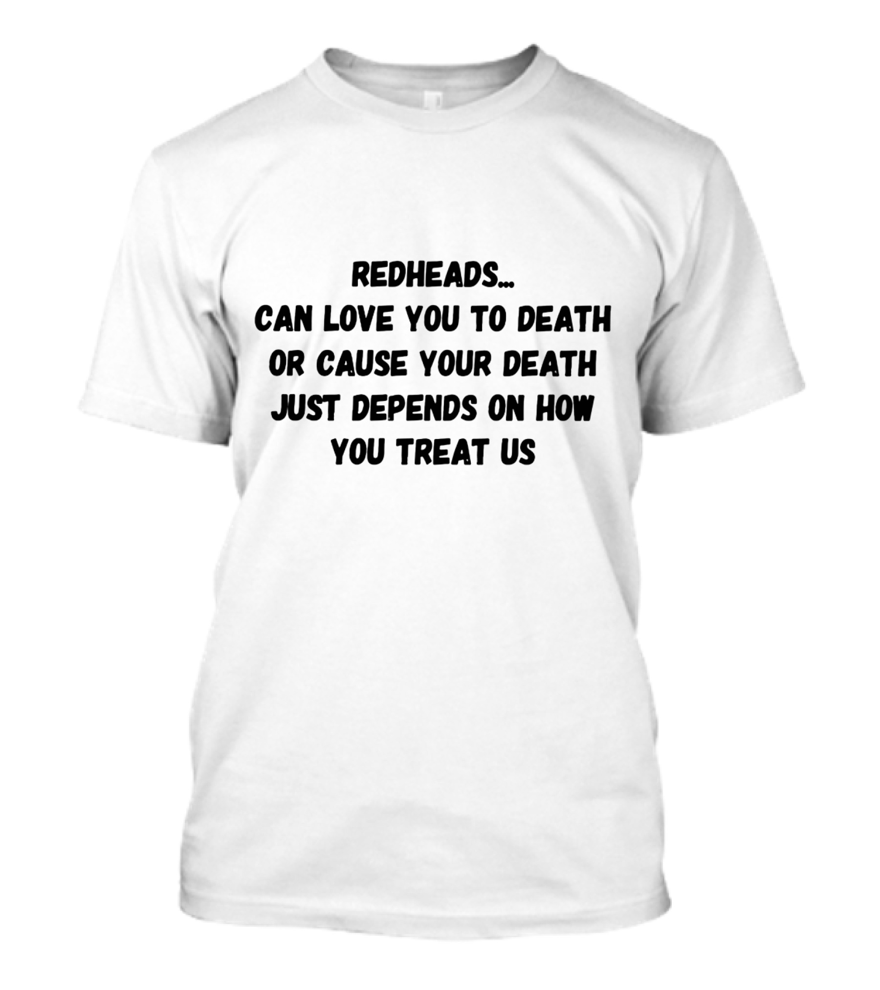 Redheads Can Love You To Death Or Cause Your Death Just Depends On How You Treat Us T-Shirt