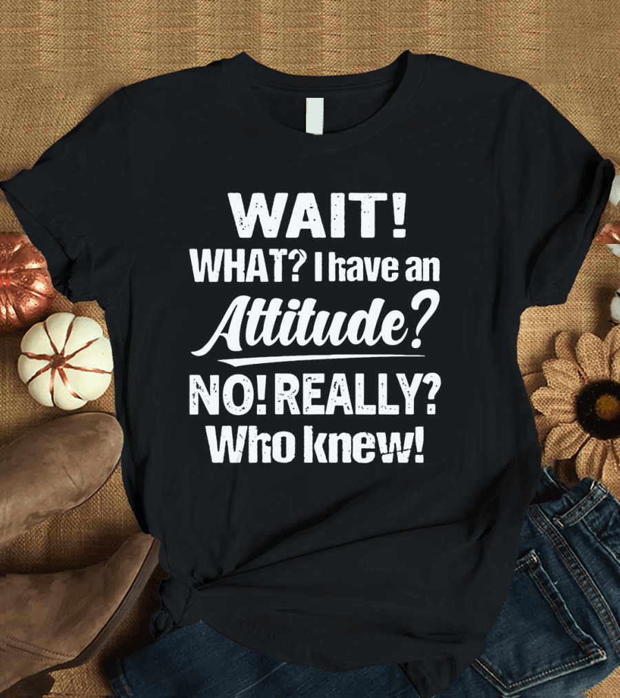 Wait What I Have an Attitude No Really Who Knew T-Shirt