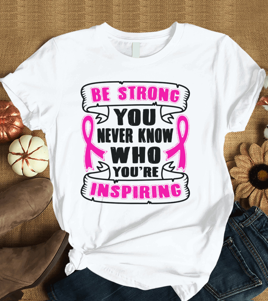 Be Strong You Never Know Who You're Inspiring Pink Ribbon Motivation T-Shirt