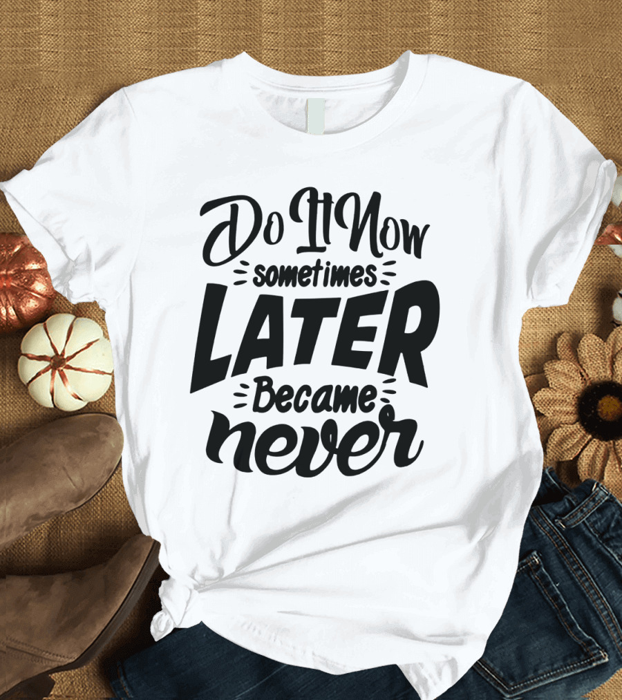Do It Now Sometimes Later Became Never Motivational T-Shirt