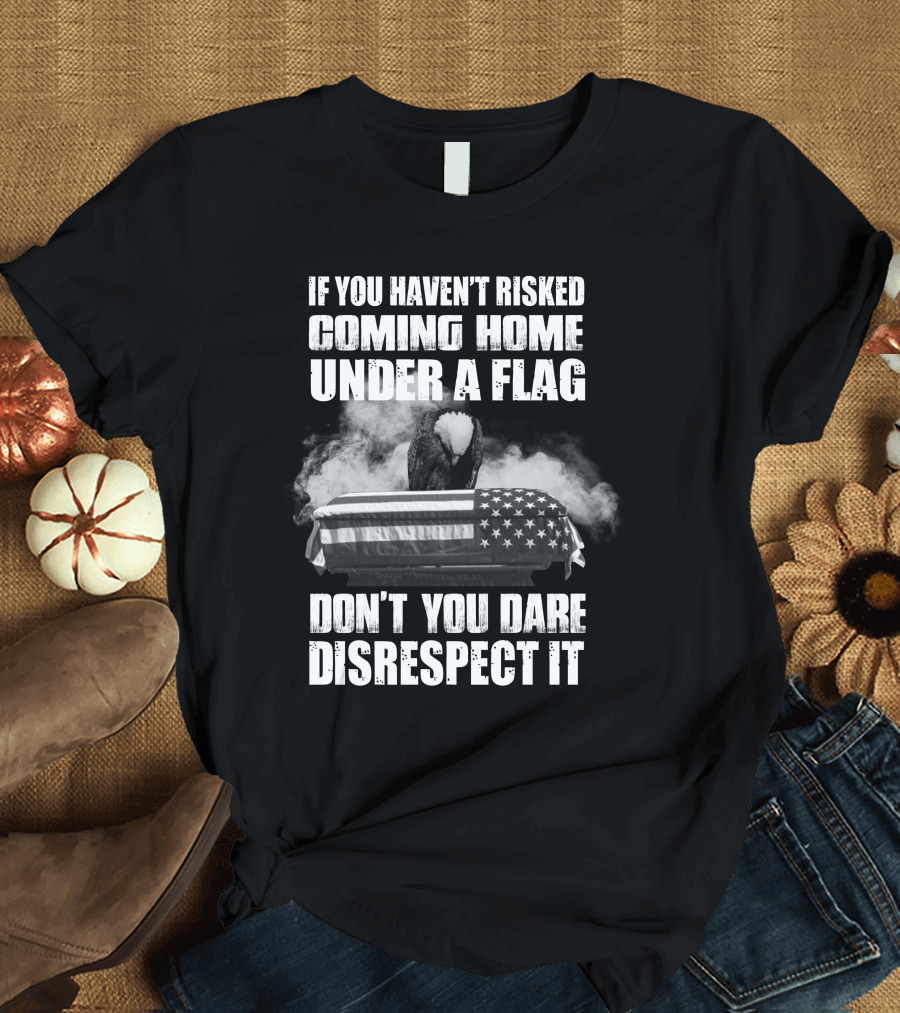 Eagle If You Haven't Risked Coming Home Under a Flag Don't You Dare Disrespect It T-Shirt
