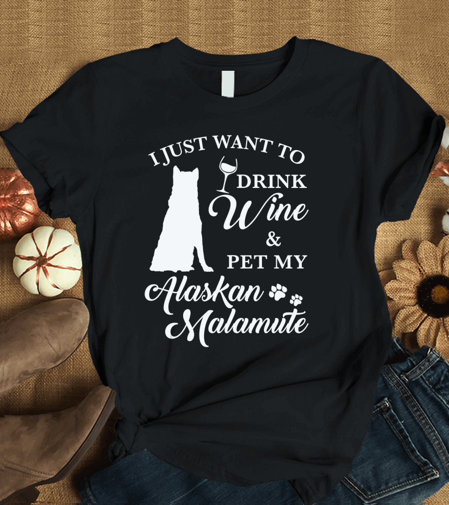 I JUST WANT TO DRINK WINE AND PET MY ALASKAN MALAMUTE T-Shirt