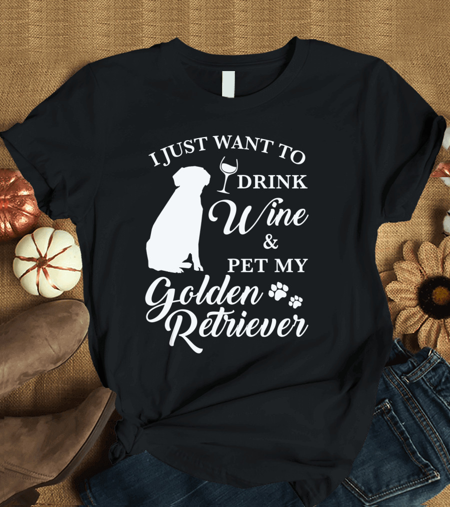 I Just Want to Drink Wine and Pet My Golden Retriever T-Shirt