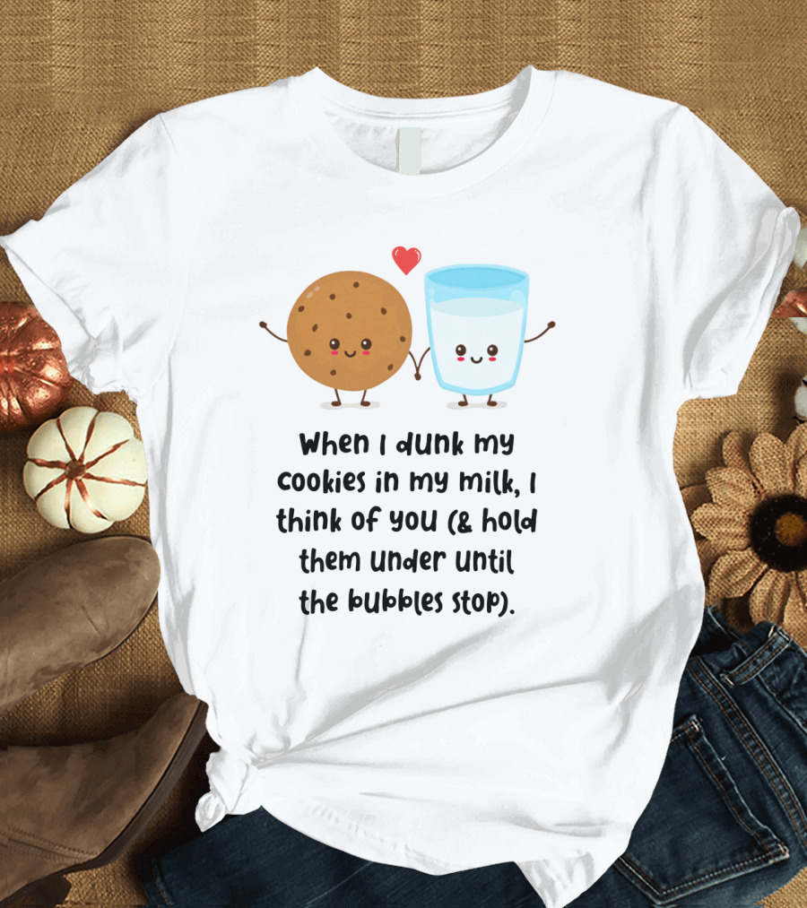 When I Dunk My Cookies in My Milk I Think of You and Hold Them Under Until the Bubbles Stop T-Shirt