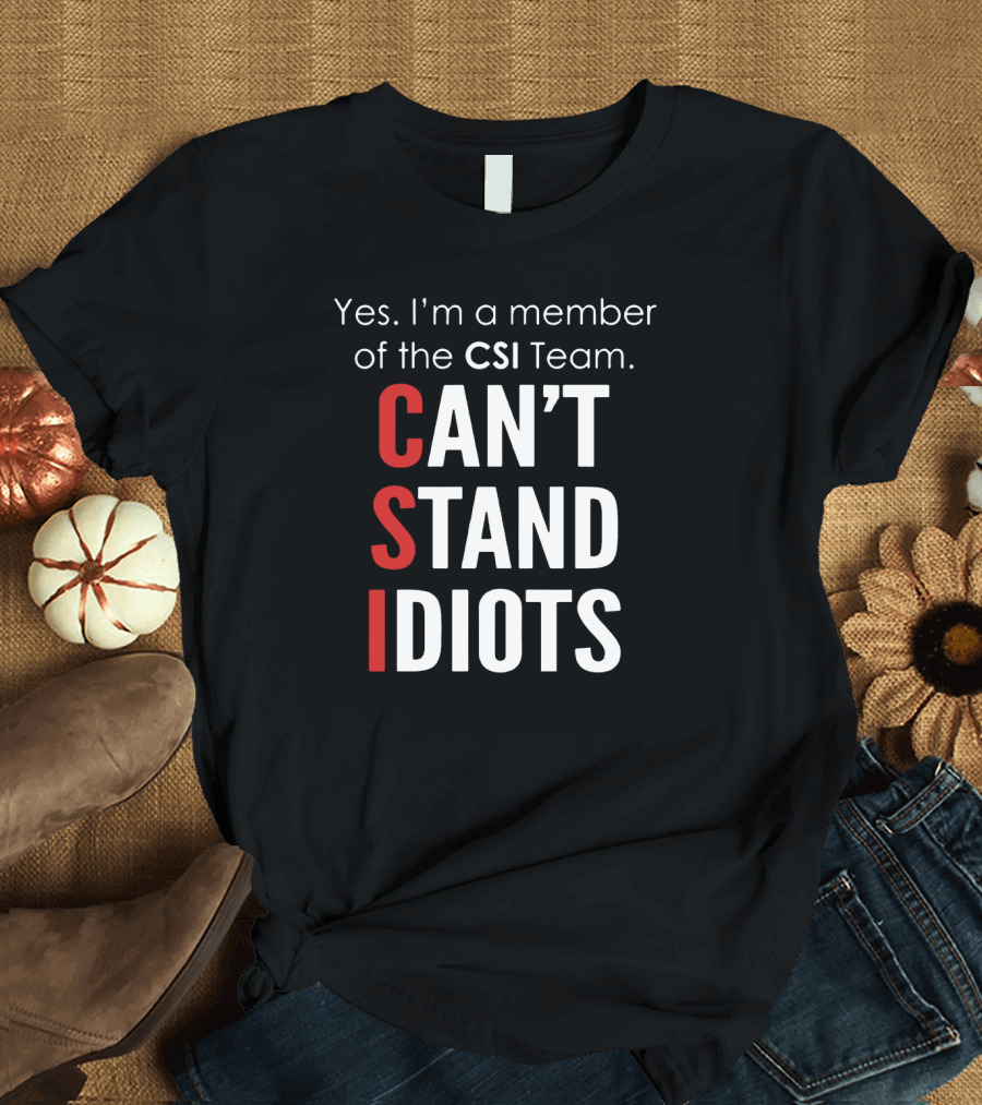 Yes I'm A Member Of The CSI Team Can't Stand Idiots T-Shirt