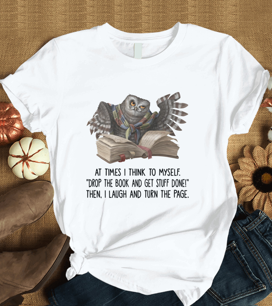 At Times I Think to Myself Drop the Book and Get Stuff Done Then I Laugh and Turn the Page Owl Reading T-Shirt